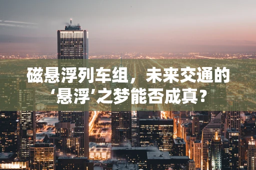 磁悬浮列车组，未来交通的‘悬浮’之梦能否成真？