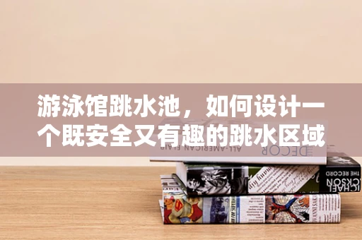 游泳馆跳水池，如何设计一个既安全又有趣的跳水区域？