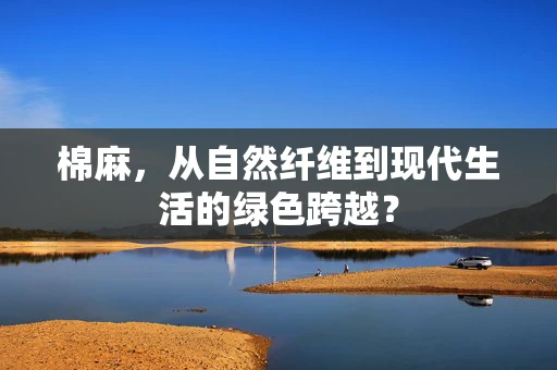棉麻，从自然纤维到现代生活的绿色跨越？