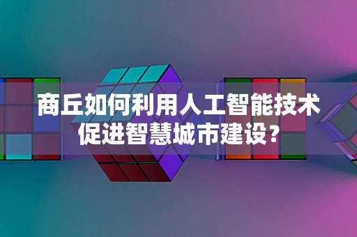 商丘如何利用人工智能技术促进智慧城市建设？