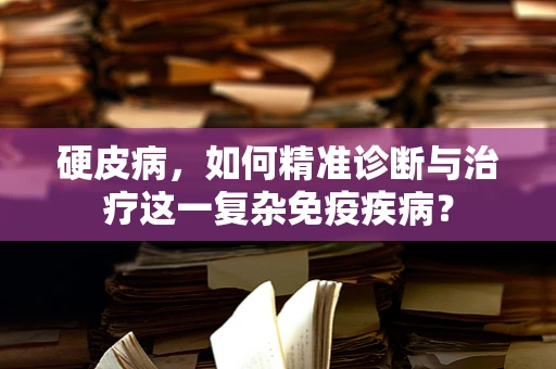 硬皮病，如何精准诊断与治疗这一复杂免疫疾病？