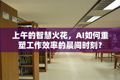 上午的智慧火花，AI如何重塑工作效率的晨间时刻？