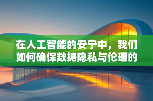 在人工智能的安宁中，我们如何确保数据隐私与伦理的平衡？