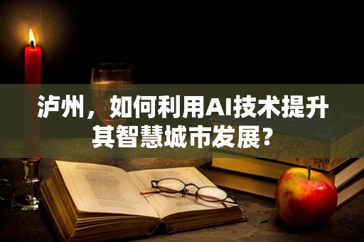 泸州，如何利用AI技术提升其智慧城市发展？