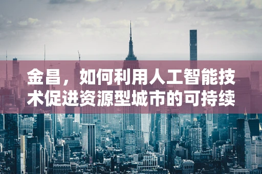 金昌，如何利用人工智能技术促进资源型城市的可持续发展？