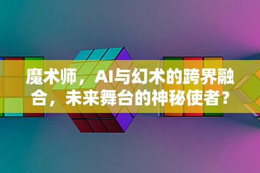 魔术师，AI与幻术的跨界融合，未来舞台的神秘使者？