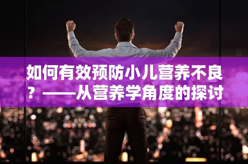 如何有效预防小儿营养不良？——从营养学角度的探讨