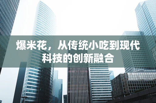 爆米花，从传统小吃到现代科技的创新融合