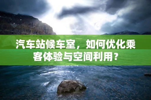 汽车站候车室，如何优化乘客体验与空间利用？