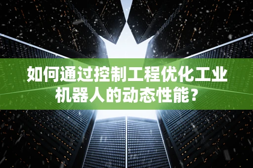 如何通过控制工程优化工业机器人的动态性能？