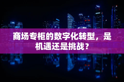 商场专柜的数字化转型，是机遇还是挑战？