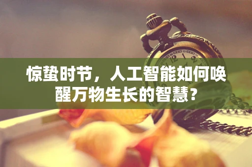 惊蛰时节，人工智能如何唤醒万物生长的智慧？