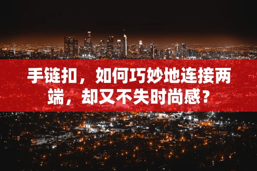 手链扣，如何巧妙地连接两端，却又不失时尚感？
