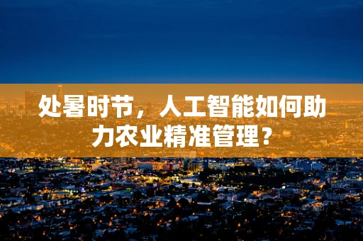 处暑时节，人工智能如何助力农业精准管理？