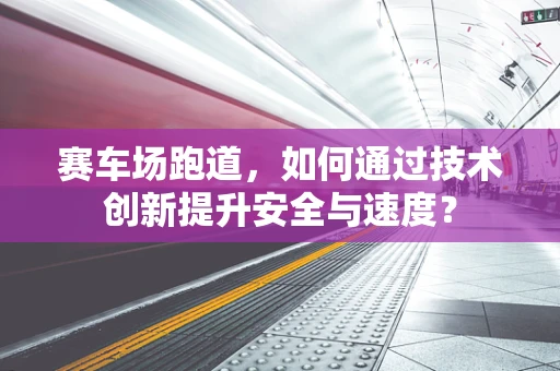 赛车场跑道，如何通过技术创新提升安全与速度？