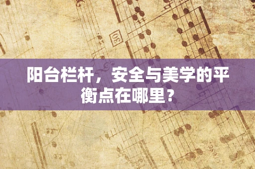 阳台栏杆，安全与美学的平衡点在哪里？