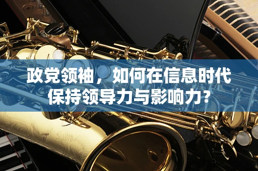 政党领袖，如何在信息时代保持领导力与影响力？