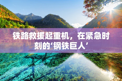 铁路救援起重机，在紧急时刻的‘钢铁巨人’