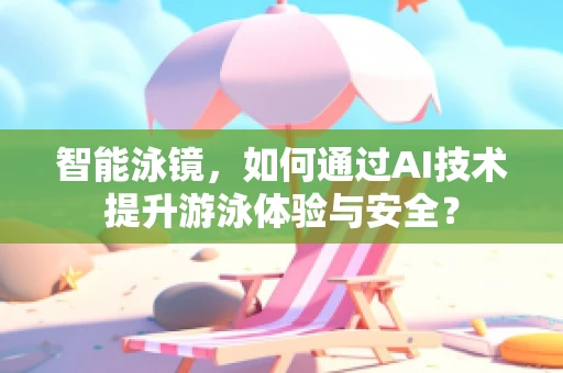 智能泳镜，如何通过AI技术提升游泳体验与安全？