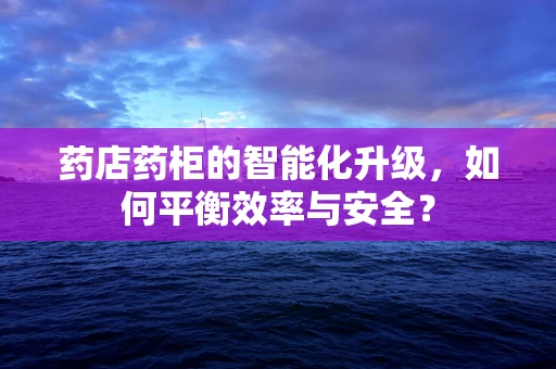 药店药柜的智能化升级，如何平衡效率与安全？