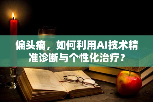偏头痛，如何利用AI技术精准诊断与个性化治疗？