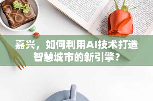 嘉兴，如何利用AI技术打造智慧城市的新引擎？