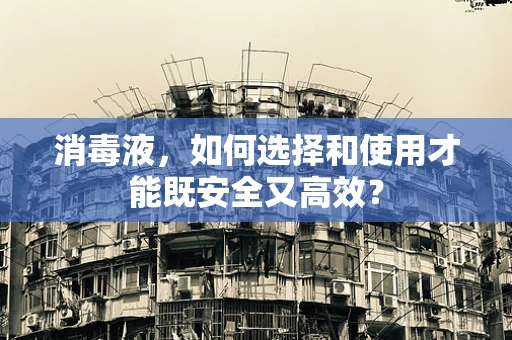 消毒液，如何选择和使用才能既安全又高效？