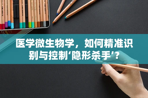 医学微生物学，如何精准识别与控制‘隐形杀手’？