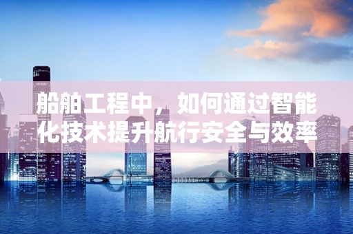 船舶工程中，如何通过智能化技术提升航行安全与效率？
