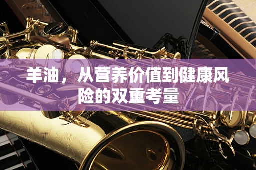 羊油，从营养价值到健康风险的双重考量