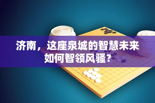 济南，这座泉城的智慧未来如何智领风骚？