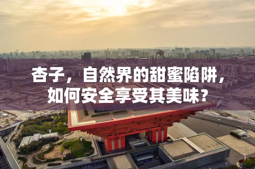 杏子，自然界的甜蜜陷阱，如何安全享受其美味？