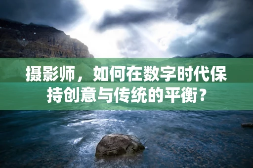 摄影师，如何在数字时代保持创意与传统的平衡？