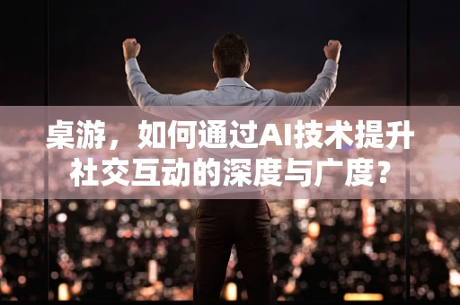 桌游，如何通过AI技术提升社交互动的深度与广度？