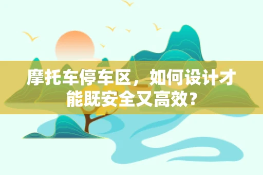 摩托车停车区，如何设计才能既安全又高效？