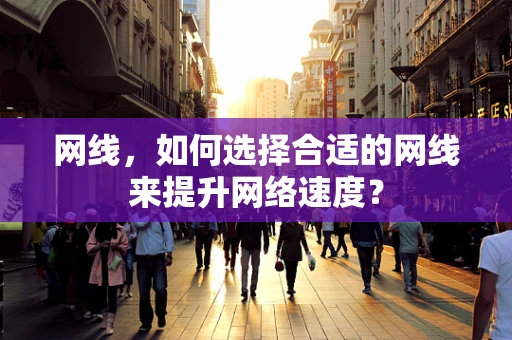 网线，如何选择合适的网线来提升网络速度？