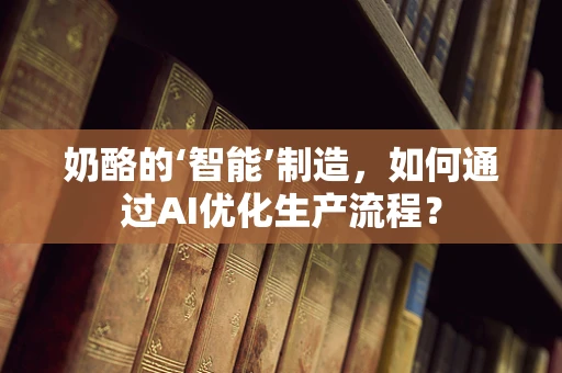 奶酪的‘智能’制造，如何通过AI优化生产流程？