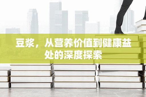 豆浆，从营养价值到健康益处的深度探索