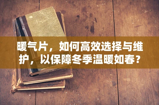 暖气片，如何高效选择与维护，以保障冬季温暖如春？