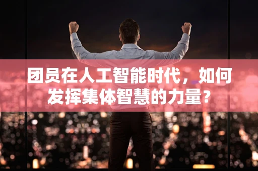 团员在人工智能时代，如何发挥集体智慧的力量？