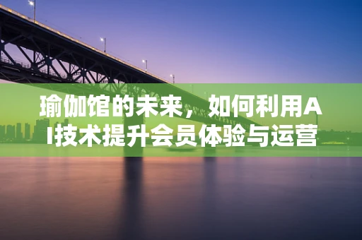 瑜伽馆的未来，如何利用AI技术提升会员体验与运营效率？