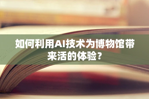如何利用AI技术为博物馆带来活的体验？