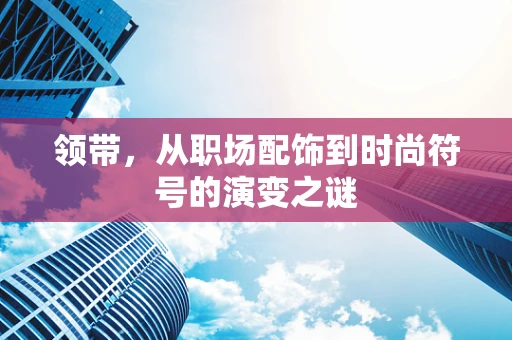 领带，从职场配饰到时尚符号的演变之谜