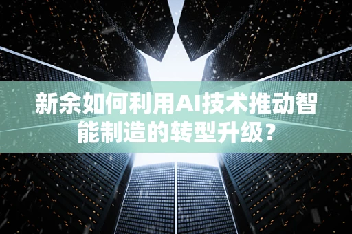 新余如何利用AI技术推动智能制造的转型升级？