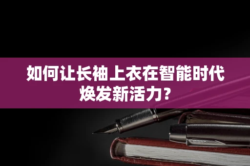 如何让长袖上衣在智能时代焕发新活力？