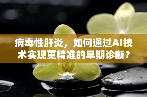 病毒性肝炎，如何通过AI技术实现更精准的早期诊断？