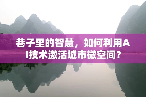 巷子里的智慧，如何利用AI技术激活城市微空间？