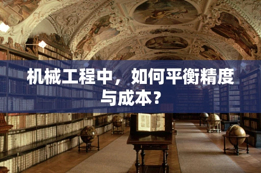 机械工程中，如何平衡精度与成本？