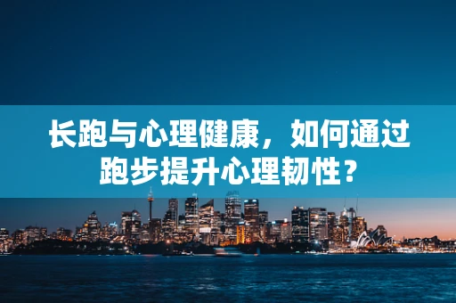 长跑与心理健康，如何通过跑步提升心理韧性？