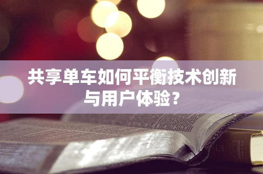 共享单车如何平衡技术创新与用户体验？